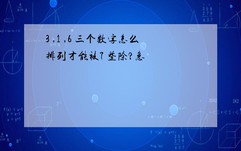 3 ,1 ,6 三个数字怎么排列才能被7 整除?急