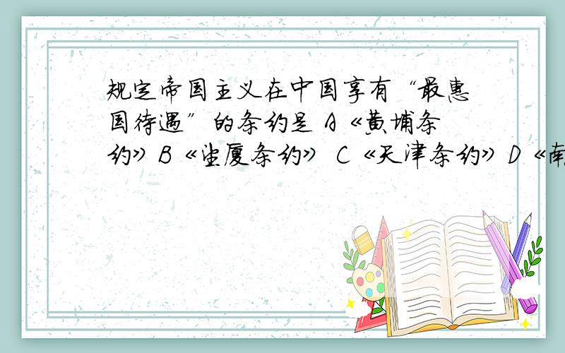 规定帝国主义在中国享有“最惠国待遇”的条约是 A《黄埔条约》B《望厦条约》 C《天津条约》D《南京条约》