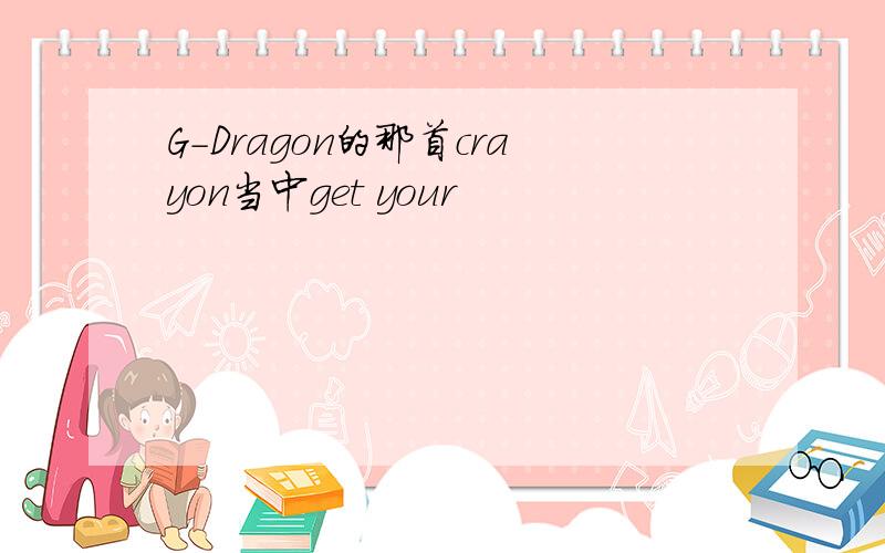 G-Dragon的那首crayon当中get your