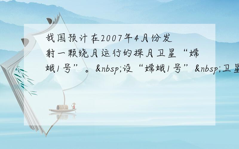 我国预计在2007年4月份发射一颗绕月运行的探月卫星“嫦娥1号”。 设“嫦娥1号” 卫星环绕月球做圆