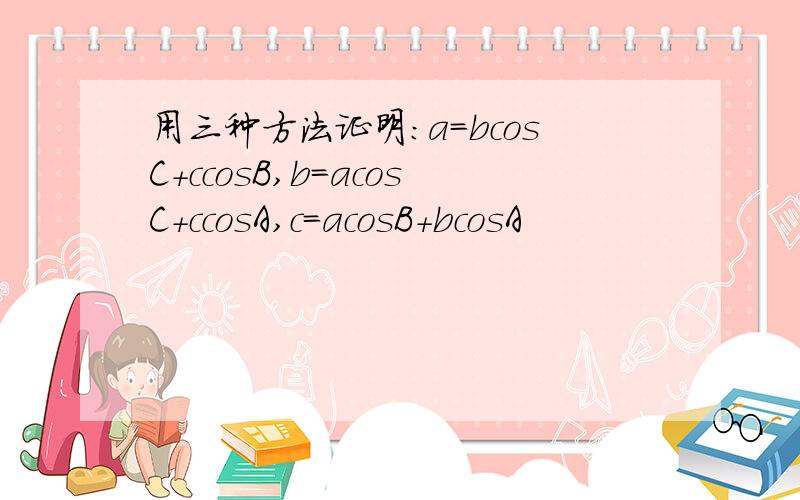 用三种方法证明：a=bcosC+ccosB,b=acosC+ccosA,c=acosB+bcosA