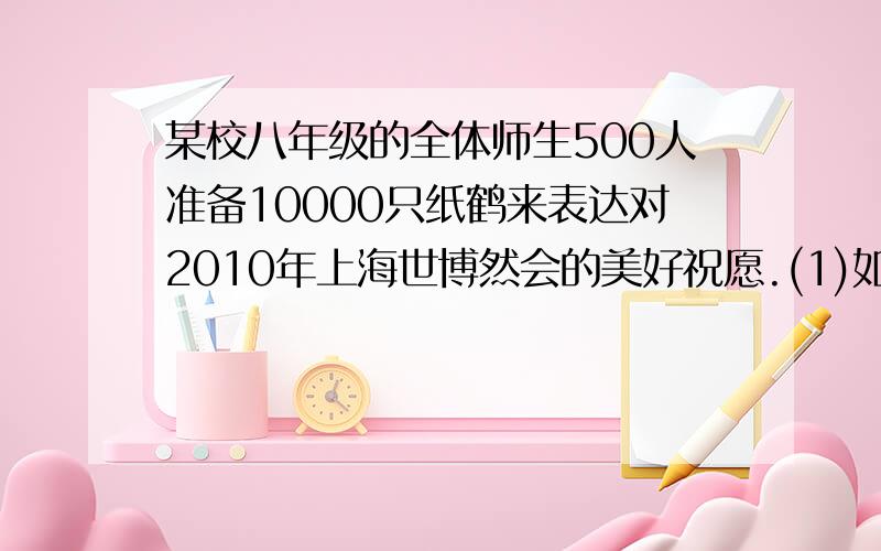 某校八年级的全体师生500人准备10000只纸鹤来表达对2010年上海世博然会的美好祝愿.(1)如果每人每天折x只,那么