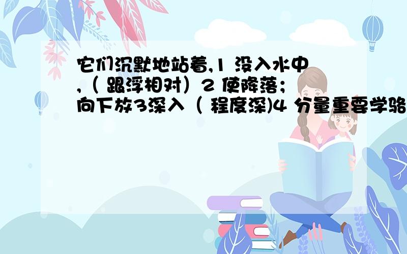 它们沉默地站着,1 没入水中,（ 跟浮相对）2 使降落；向下放3深入（ 程度深)4 分量重要学骆驼,沉得住气,