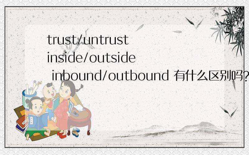 trust/untrust inside/outside inbound/outbound 有什么区别吗?