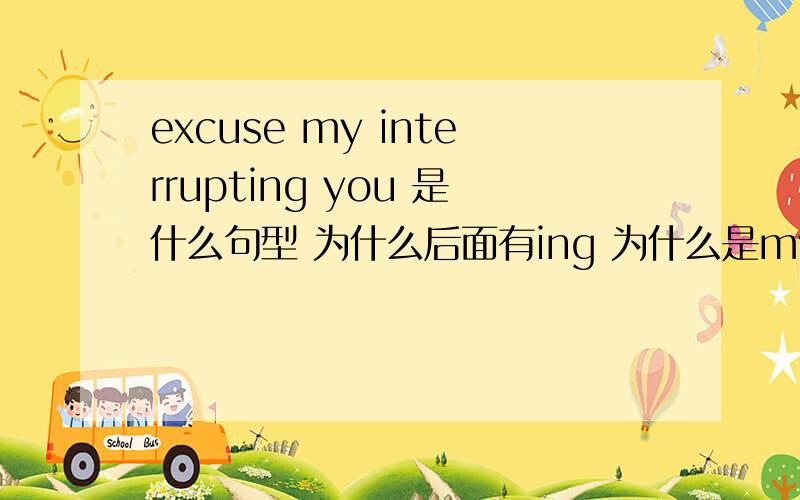 excuse my interrupting you 是什么句型 为什么后面有ing 为什么是my不是me