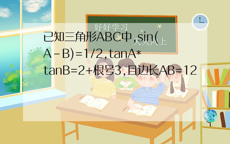 已知三角形ABC中,sin(A-B)=1/2,tanA*tanB=2+根号3,且边长AB=12