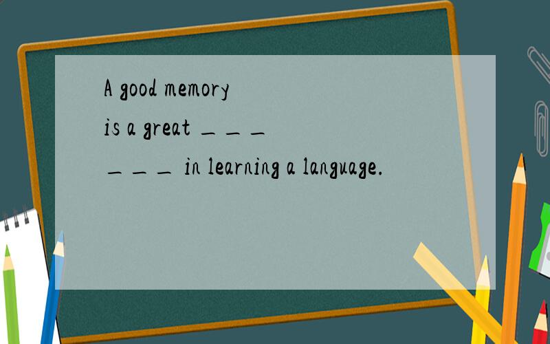 A good memory is a great ______ in learning a language.