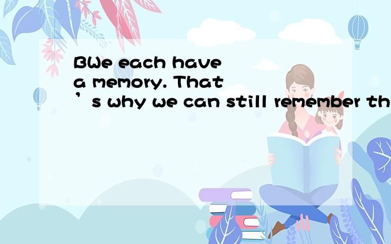 BWe each have a memory. That’s why we can still remember thi