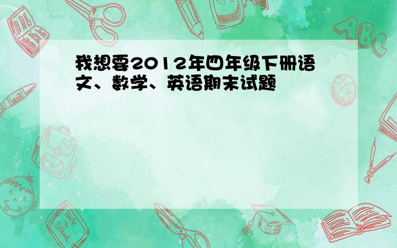 我想要2012年四年级下册语文、数学、英语期末试题