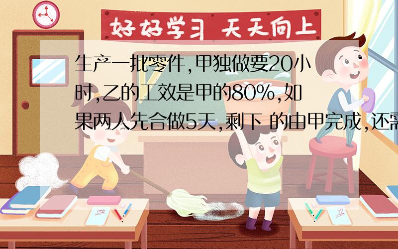 生产一批零件,甲独做要20小时,乙的工效是甲的80%,如果两人先合做5天,剩下 的由甲完成,还需几天?