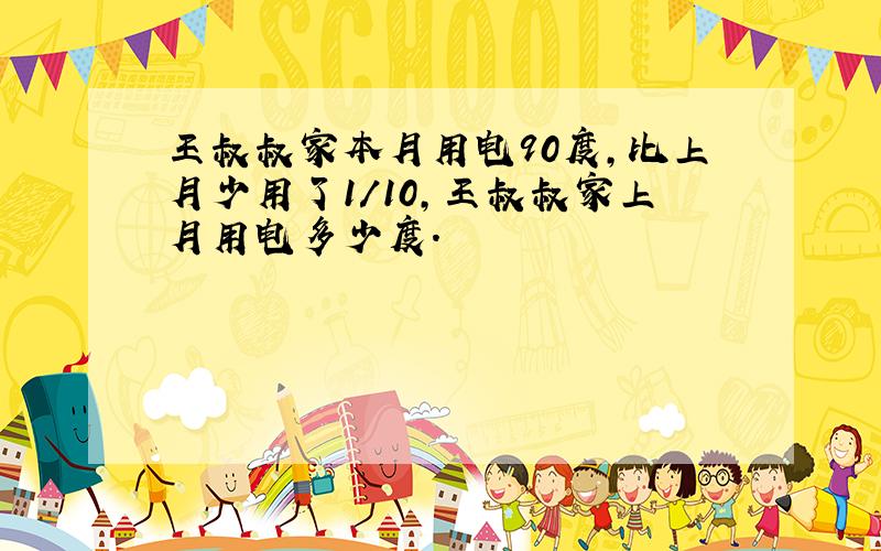 王叔叔家本月用电90度,比上月少用了1/10,王叔叔家上月用电多少度.