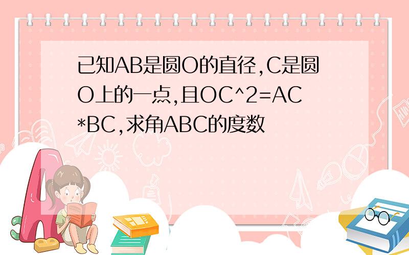 已知AB是圆O的直径,C是圆O上的一点,且OC^2=AC*BC,求角ABC的度数