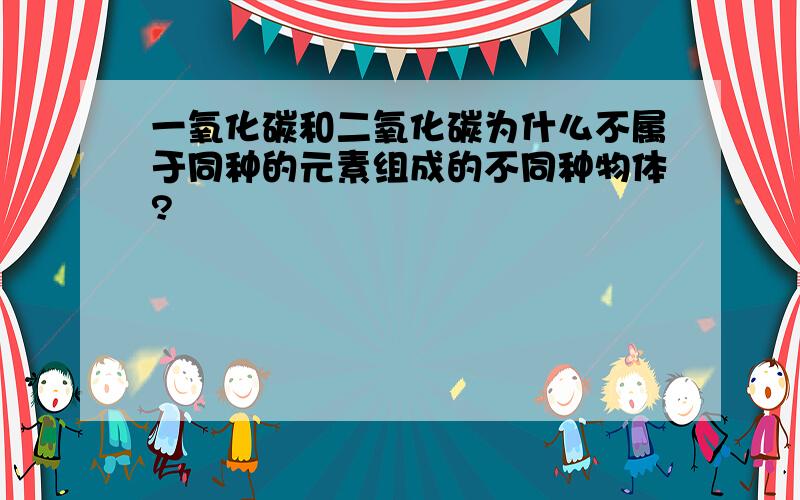 一氧化碳和二氧化碳为什么不属于同种的元素组成的不同种物体?