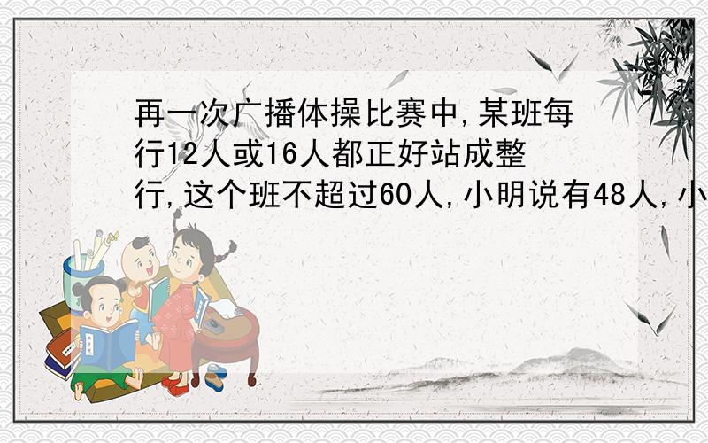 再一次广播体操比赛中,某班每行12人或16人都正好站成整行,这个班不超过60人,小明说有48人,小亮说有56人,这个班有