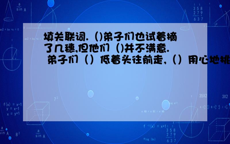 填关联词.（)弟子们也试着摘了几穗,但他们（)并不满意. 弟子们（）低着头往前走,（）用心地挑挑拣拣