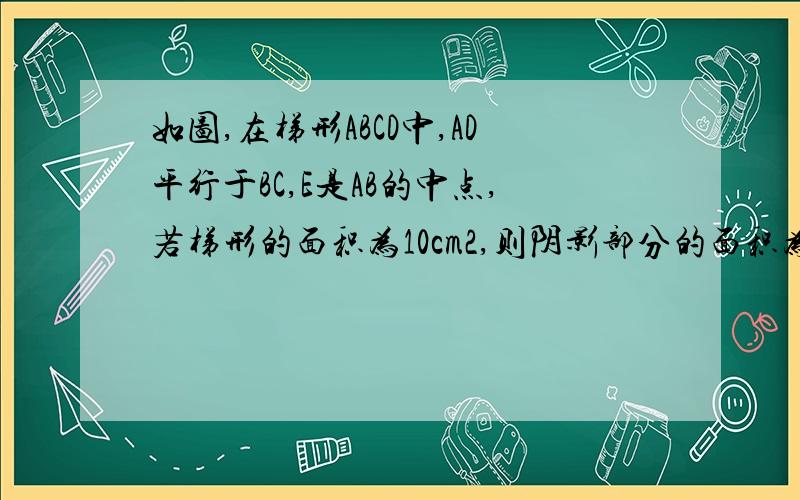 如图,在梯形ABCD中,AD平行于BC,E是AB的中点,若梯形的面积为10cm2,则阴影部分的面积为?