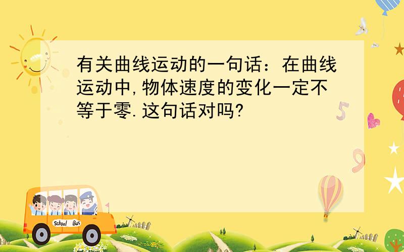 有关曲线运动的一句话：在曲线运动中,物体速度的变化一定不等于零.这句话对吗?