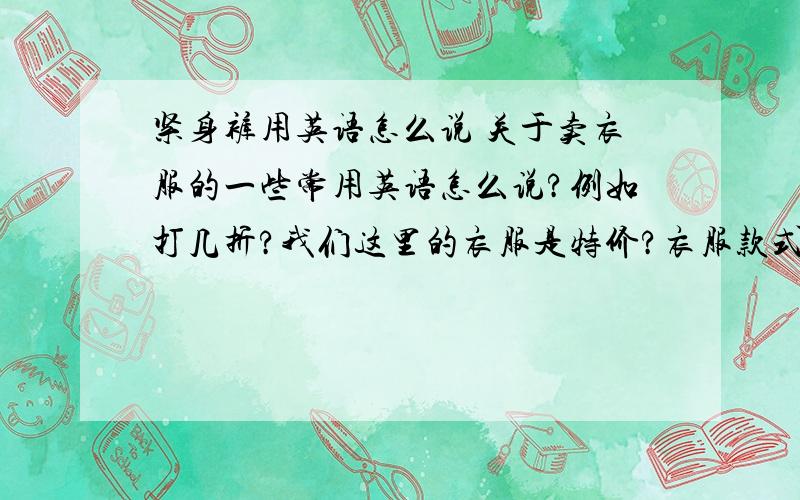 紧身裤用英语怎么说 关于卖衣服的一些常用英语怎么说?例如打几折?我们这里的衣服是特价?衣服款式新颖?