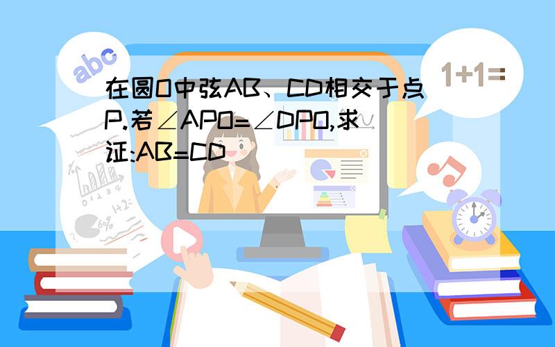 在圆O中弦AB、CD相交于点P.若∠APO=∠DPO,求证:AB=CD