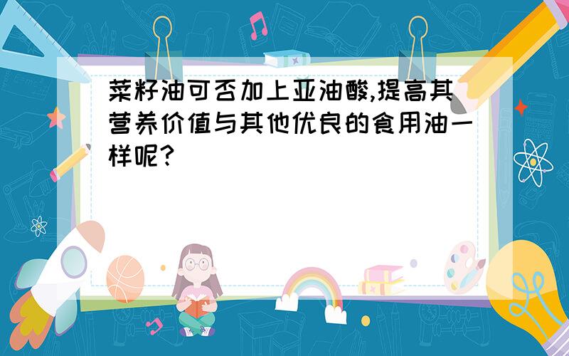 菜籽油可否加上亚油酸,提高其营养价值与其他优良的食用油一样呢?