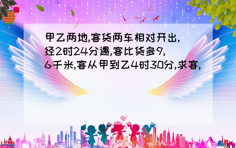 甲乙两地,客货两车相对开出,经2时24分遇,客比货多9,6千米,客从甲到乙4时30分,求客,