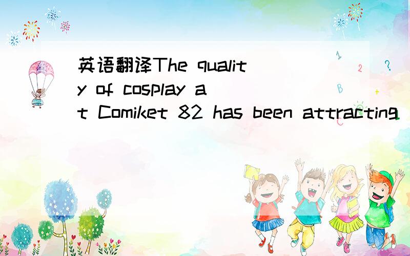 英语翻译The quality of cosplay at Comiket 82 has been attracting