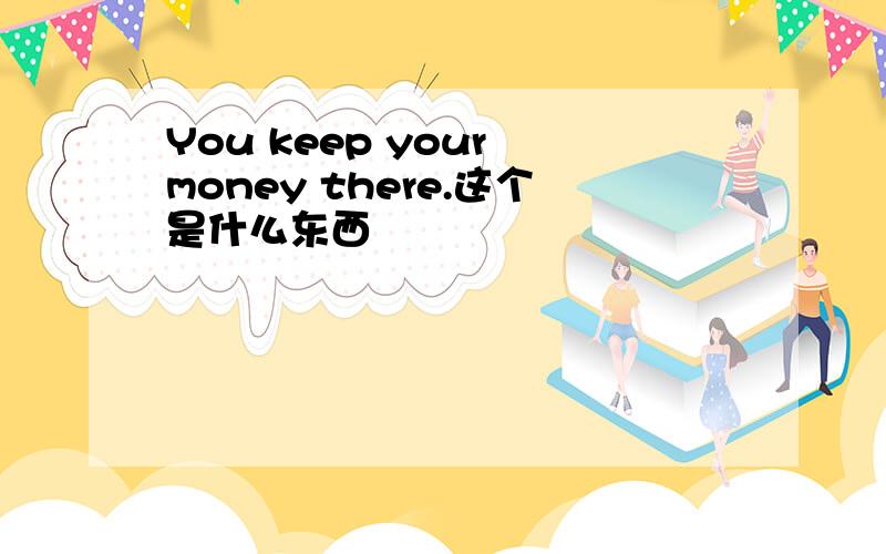 You keep your money there.这个是什么东西