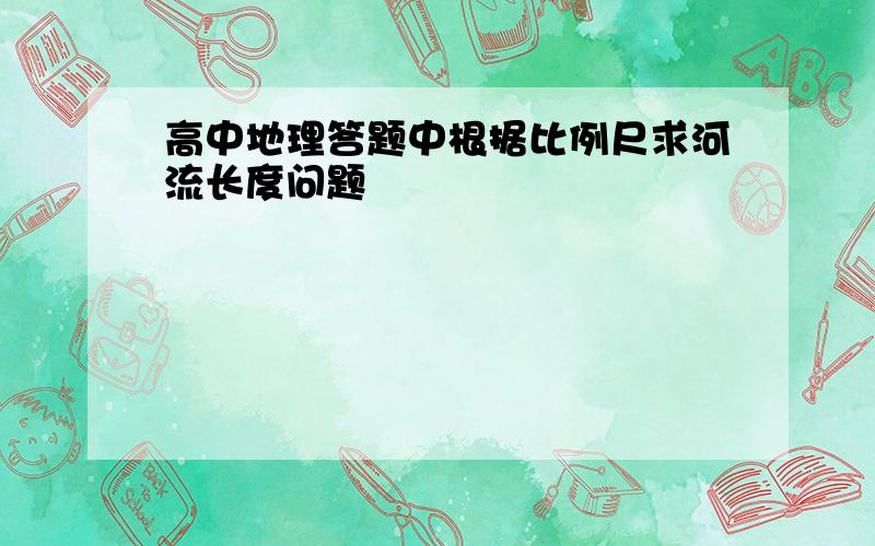 高中地理答题中根据比例尺求河流长度问题