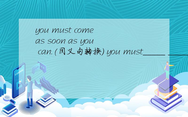 you must come as soon as you can.(同义句转换） you must_____ _____