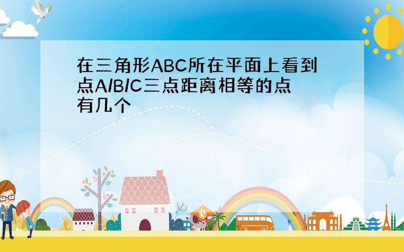 在三角形ABC所在平面上看到点A/B/C三点距离相等的点有几个