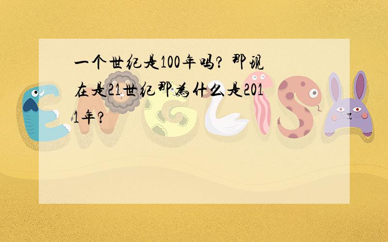 一个世纪是100年吗? 那现在是21世纪那为什么是2011年?