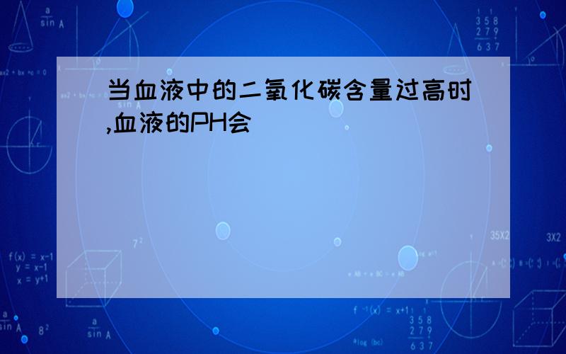 当血液中的二氧化碳含量过高时,血液的PH会_____