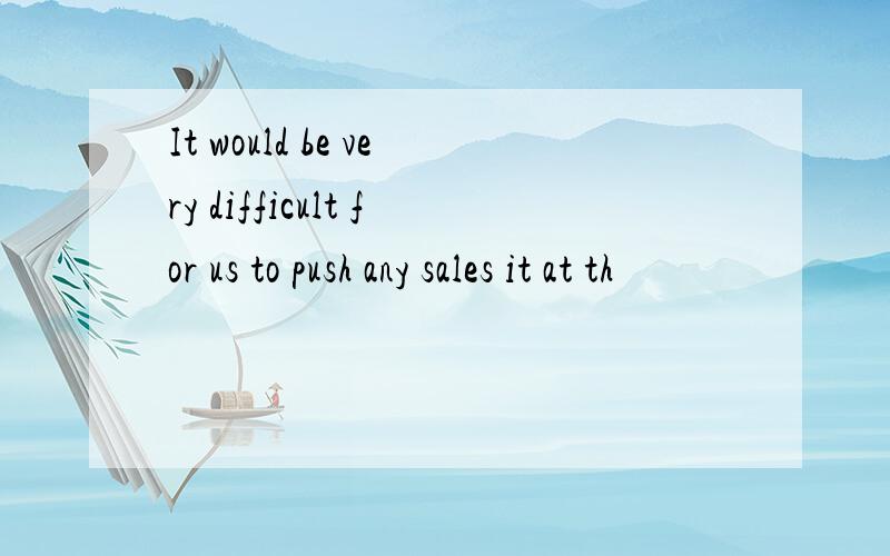 It would be very difficult for us to push any sales it at th