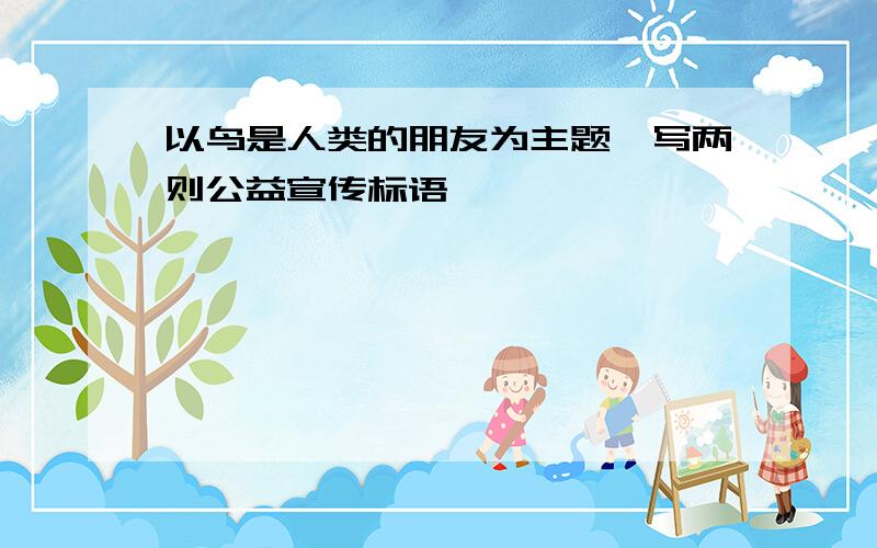 以鸟是人类的朋友为主题,写两则公益宣传标语