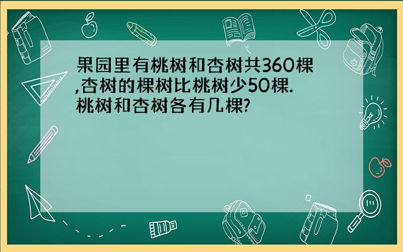 果园里有桃树和杏树共360棵,杏树的棵树比桃树少50棵.桃树和杏树各有几棵?