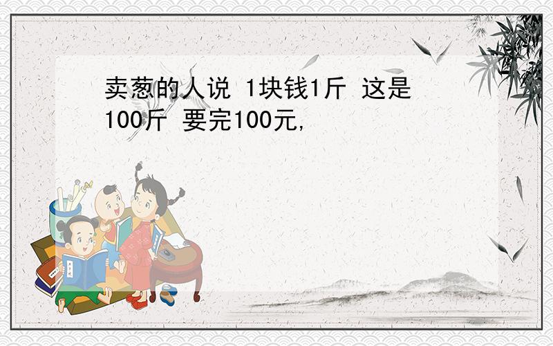 卖葱的人说 1块钱1斤 这是100斤 要完100元,