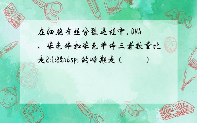 在细胞有丝分裂过程中，DNA、染色体和染色单体三者数量比是2：1：2 的时期是（　　）