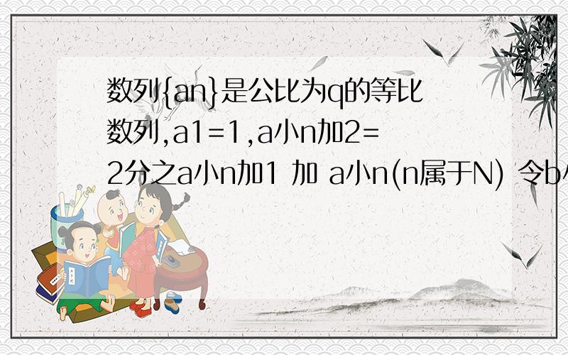 数列{an}是公比为q的等比数列,a1=1,a小n加2=2分之a小n加1 加 a小n(n属于N) 令b小n=na小n 怎