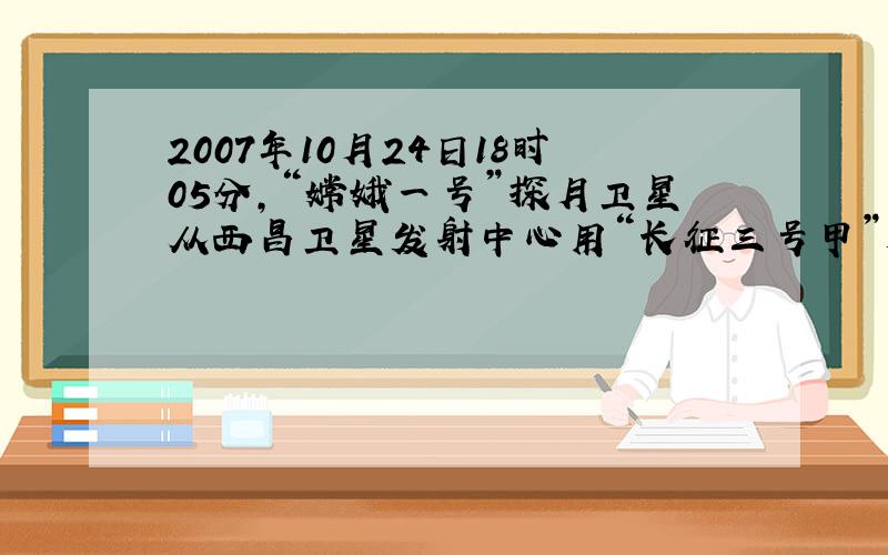 2007年10月24日18时05分，“嫦娥一号”探月卫星从西昌卫星发射中心用“长征三号甲”运载火箭成功发射．在发射过程中