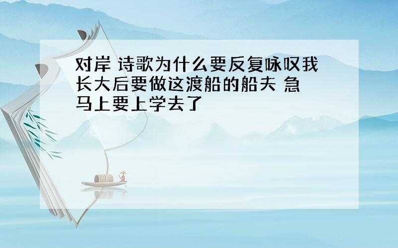 对岸 诗歌为什么要反复咏叹我长大后要做这渡船的船夫 急 马上要上学去了