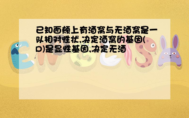 已知面颊上有酒窝与无酒窝是一队相对性状,决定酒窝的基因(D)是显性基因,决定无酒