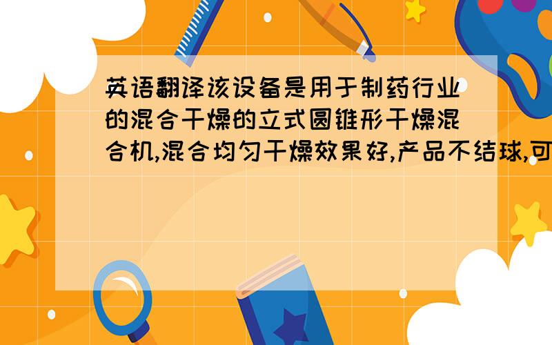 英语翻译该设备是用于制药行业的混合干燥的立式圆锥形干燥混合机,混合均匀干燥效果好,产品不结球,可以实现密闭进出料.另外希