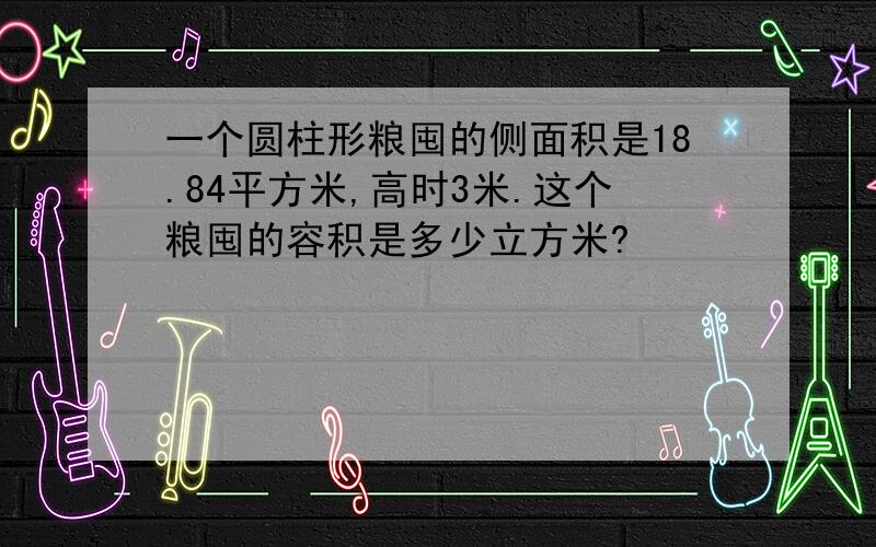 一个圆柱形粮囤的侧面积是18.84平方米,高时3米.这个粮囤的容积是多少立方米?