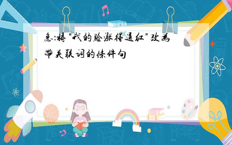 急：将“我的脸涨得通红”改为带关联词的条件句