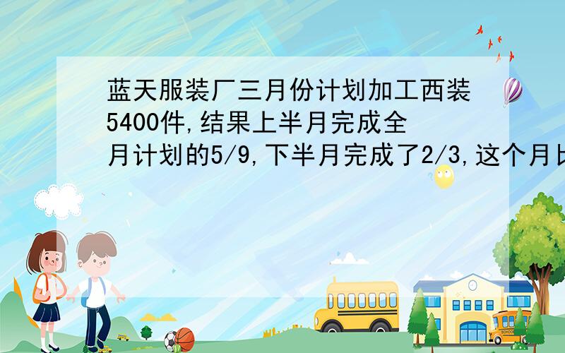 蓝天服装厂三月份计划加工西装5400件,结果上半月完成全月计划的5/9,下半月完成了2/3,这个月比原计划多加工女式西服