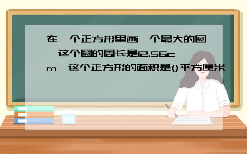 在一个正方形里画一个最大的圆,这个圆的周长是12.56cm,这个正方形的面积是()平方厘米