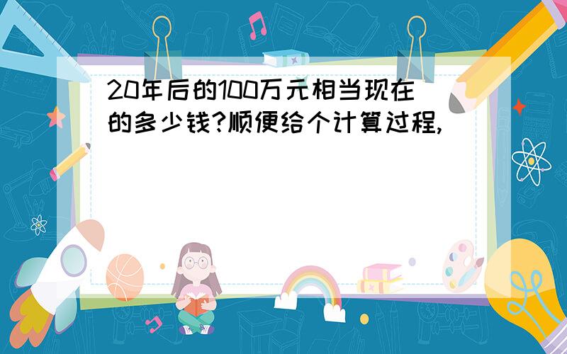 20年后的100万元相当现在的多少钱?顺便给个计算过程,