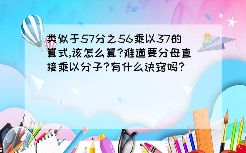 类似于57分之56乘以37的算式,该怎么算?难道要分母直接乘以分子?有什么诀窍吗?