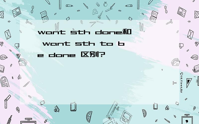 want sth done和 want sth to be done 区别?