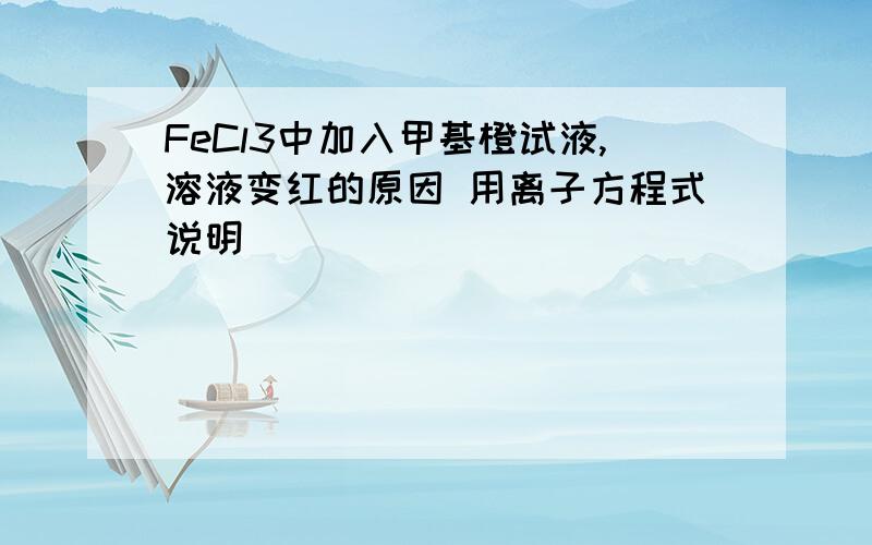 FeCl3中加入甲基橙试液,溶液变红的原因 用离子方程式说明